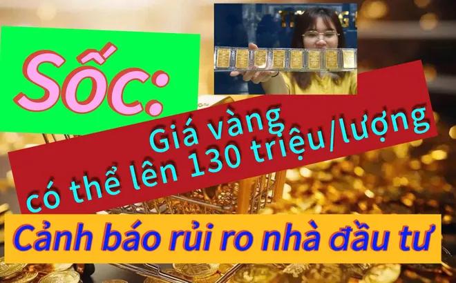 Giá vàng có thể lên 130 triệu/lượng và cảnh báo rủi ro với nhà đầu tư